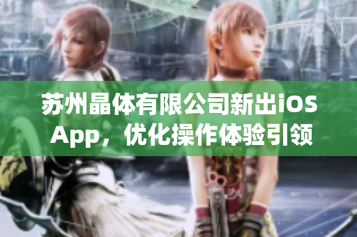 蘇州晶體有限公司新出iOS App，優(yōu)化操作體驗引領晶體行業(yè)新風尚