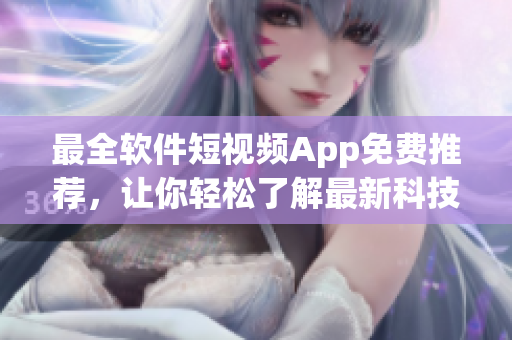 最全軟件短視頻App免費(fèi)推薦，讓你輕松了解最新科技動(dòng)態(tài)！
