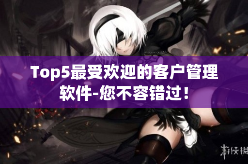 Top5最受歡迎的客戶管理軟件-您不容錯(cuò)過！