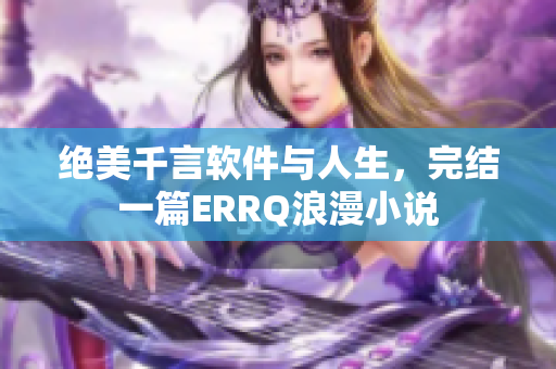 絕美千言軟件與人生，完結(jié)一篇ERRQ浪漫小說(shuō)