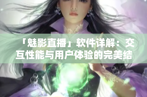 「魅影直播」軟件詳解：交互性能與用戶體驗(yàn)的完美結(jié)合