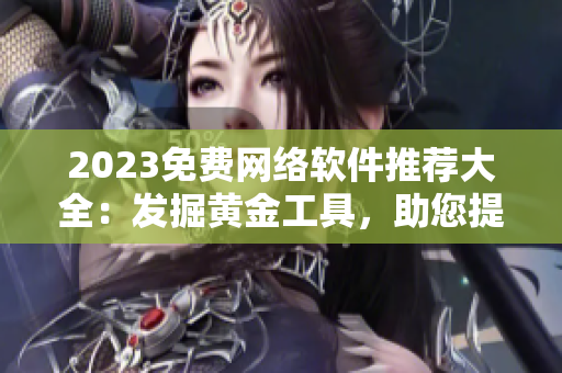 2023免費(fèi)網(wǎng)絡(luò)軟件推薦大全：發(fā)掘黃金工具，助您提升工作效率與品質(zhì)