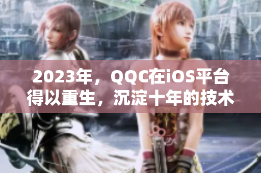 2023年，QQC在iOS平臺得以重生，沉淀十年的技術(shù)將呈現(xiàn)全新的面貌