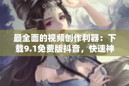 最全面的視頻創(chuàng)作利器：下載9.1免費(fèi)版抖音，快速神展示你的創(chuàng)意！