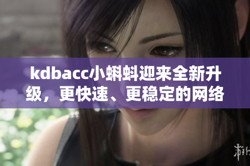 kdbacc小蝌蚪迎來全新升級，更快速、更穩(wěn)定的網(wǎng)絡(luò)軟件體驗(yàn)