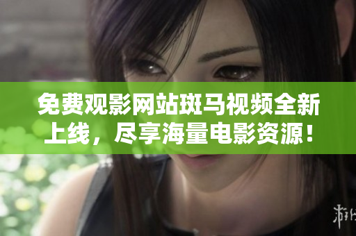 免費觀影網(wǎng)站斑馬視頻全新上線，盡享海量電影資源！