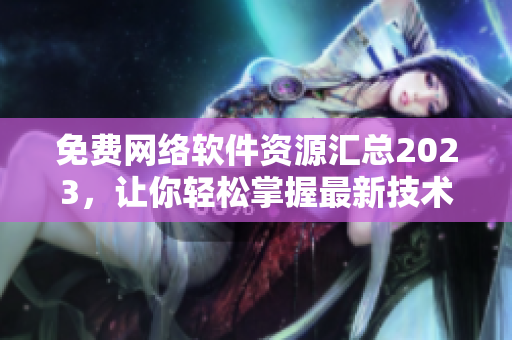 免費(fèi)網(wǎng)絡(luò)軟件資源匯總2023，讓你輕松掌握最新技術(shù)和實(shí)用工具！