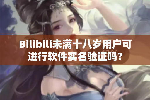 Bilibili未滿十八歲用戶可進行軟件實名驗證嗎？