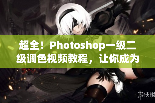 超全！Photoshop一級(jí)二級(jí)調(diào)色視頻教程，讓你成為大片后期高手