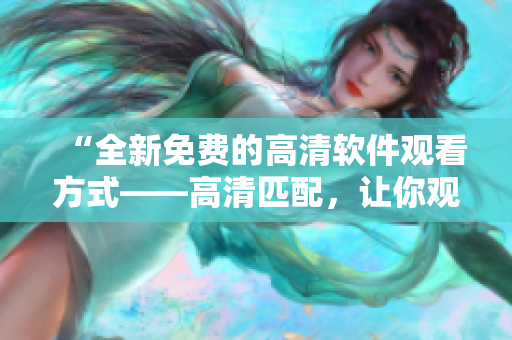 “全新免費的高清軟件觀看方式——高清匹配，讓你觀感倍增！”