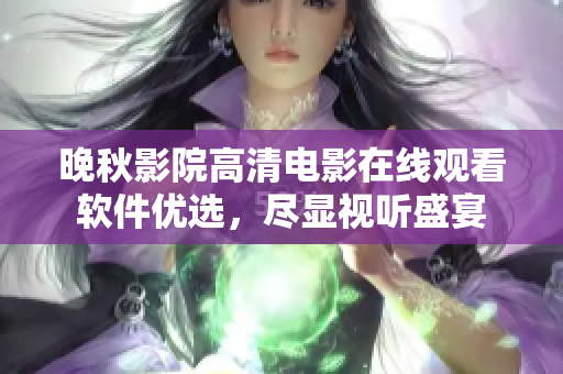 晚秋影院高清電影在線觀看軟件優(yōu)選，盡顯視聽盛宴