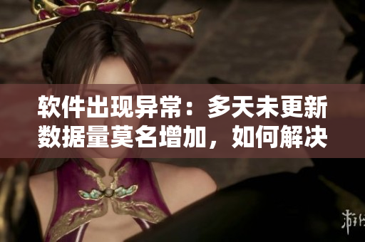 軟件出現(xiàn)異常：多天未更新數(shù)據(jù)量莫名增加，如何解決？