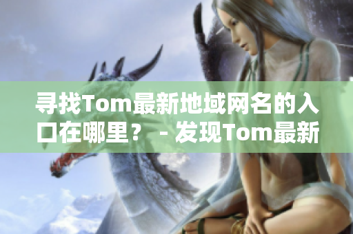 尋找Tom最新地域網(wǎng)名的入口在哪里？ - 發(fā)現(xiàn)Tom最新地域網(wǎng)名的方式