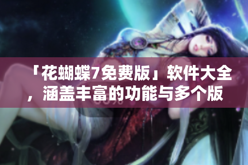 「花蝴蝶7免費(fèi)版」軟件大全，涵蓋豐富的功能與多個(gè)版本！