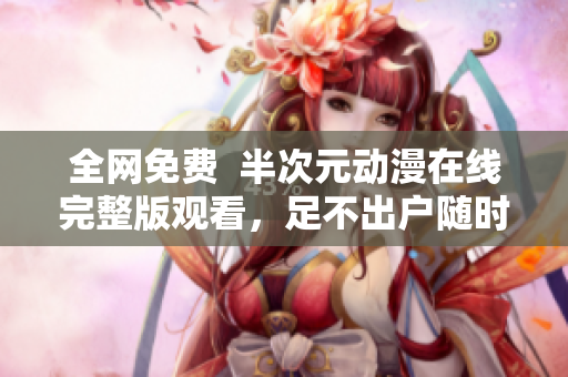 全網免費  半次元動漫在線完整版觀看，足不出戶隨時享受美好動漫世界