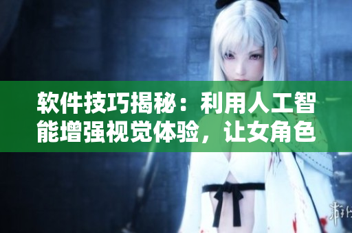 軟件技巧揭秘：利用人工智能增強視覺體驗，讓女角色更加栩栩如生