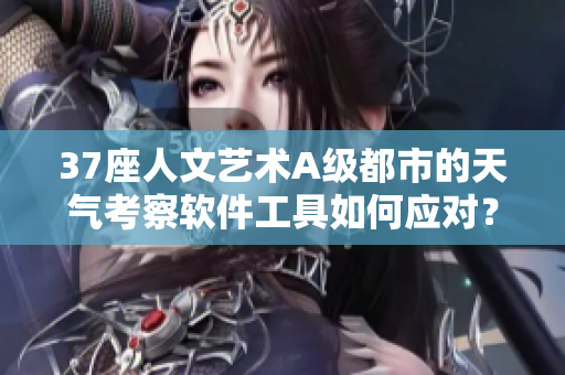 37座人文藝術(shù)A級都市的天氣考察軟件工具如何應對？