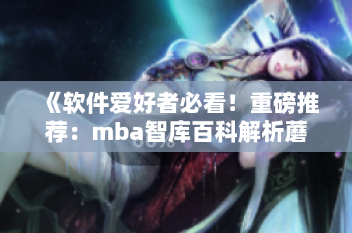 《軟件愛好者必看！重磅推薦：mba智庫百科解析蘑菇視頻》