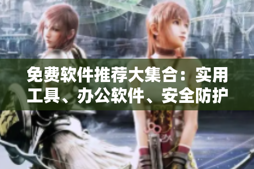 免費(fèi)軟件推薦大集合：實(shí)用工具、辦公軟件、安全防護(hù)一應(yīng)俱全