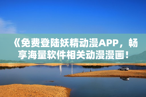 《免費(fèi)登陸妖精動(dòng)漫APP，暢享海量軟件相關(guān)動(dòng)漫漫畫！》