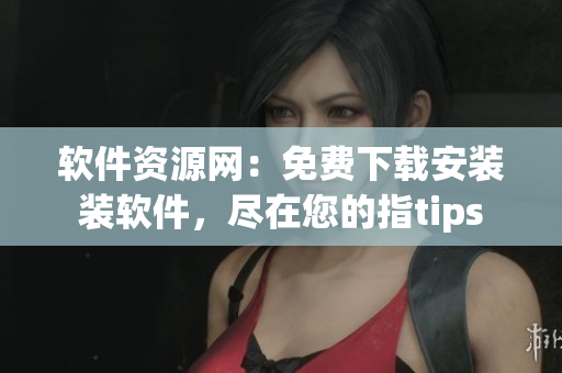 軟件資源網：免費下載安裝裝軟件，盡在您的指tips