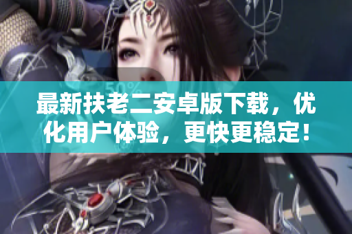 最新扶老二安卓版下載，優(yōu)化用戶體驗，更快更穩(wěn)定！
