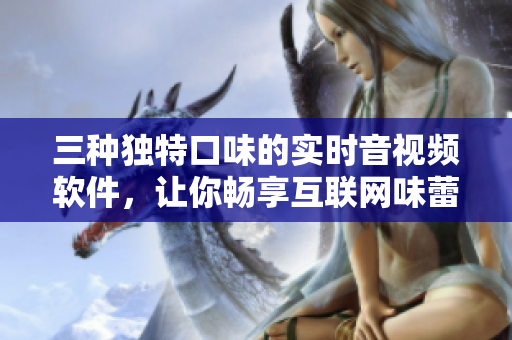 三種獨(dú)特口味的實(shí)時(shí)音視頻軟件，讓你暢享互聯(lián)網(wǎng)味蕾盛宴