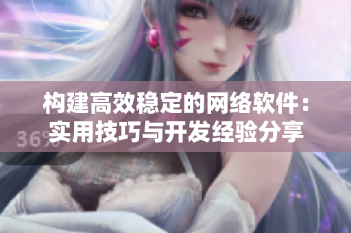 構(gòu)建高效穩(wěn)定的網(wǎng)絡(luò)軟件：實(shí)用技巧與開發(fā)經(jīng)驗(yàn)分享