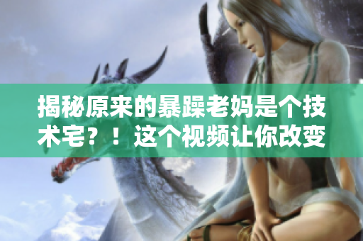 揭秘原來(lái)的暴躁老媽是個(gè)技術(shù)宅？！這個(gè)視頻讓你改變對(duì)她的看法