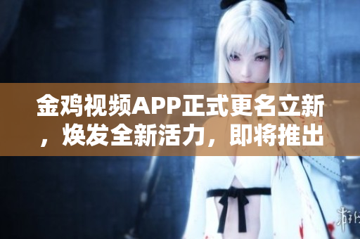 金雞視頻APP正式更名立新，煥發(fā)全新活力，即將推出全新版本！