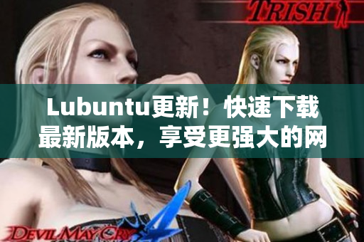 Lubuntu更新！快速下載最新版本，享受更強(qiáng)大的網(wǎng)絡(luò)軟件運(yùn)行體驗(yàn)