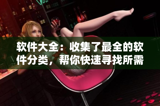 軟件大全：收集了最全的軟件分類，幫你快速尋找所需軟件