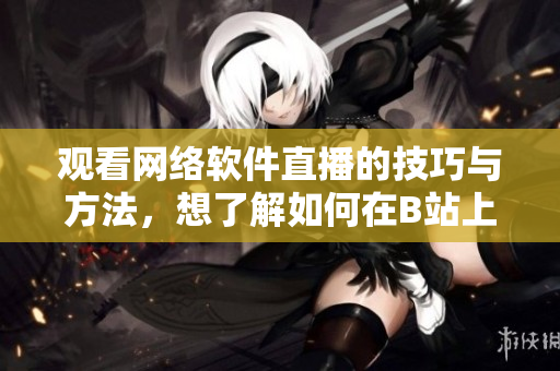 觀看網(wǎng)絡(luò)軟件直播的技巧與方法，想了解如何在B站上觀看直播？