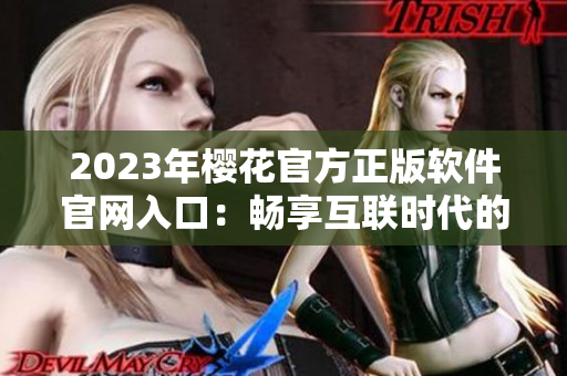 2023年櫻花官方正版軟件官網(wǎng)入口：暢享互聯(lián)時(shí)代的最新技術(shù)和產(chǎn)品