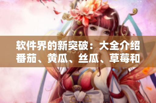 軟件界的新突破：大全介紹番茄、黃瓜、絲瓜、草莓和秋葵，助力網(wǎng)絡(luò)應(yīng)用開發(fā)！