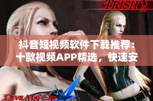 抖音短視頻軟件下載推薦：十款視頻APP精選，快速安裝操作分享