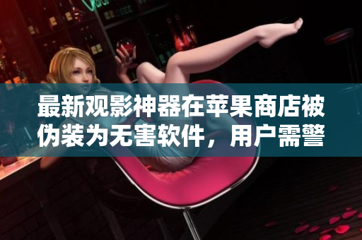 最新觀影神器在蘋果商店被偽裝為無害軟件，用戶需警惕！