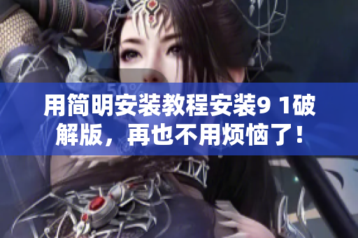 用簡明安裝教程安裝9 1破解版，再也不用煩惱了！