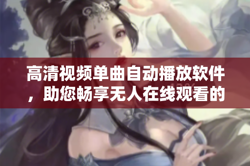 高清視頻單曲自動(dòng)播放軟件，助您暢享無人在線觀看的樂趣