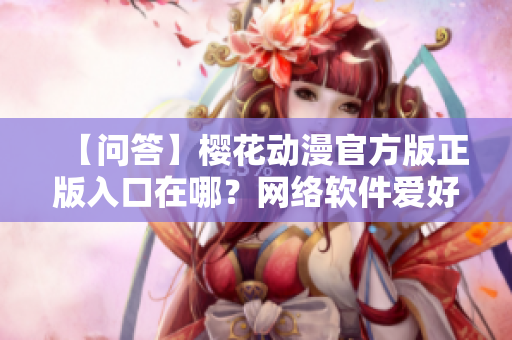 【問答】櫻花動(dòng)漫官方版正版入口在哪？網(wǎng)絡(luò)軟件愛好者必看
