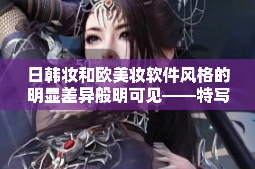日韓妝和歐美妝軟件風(fēng)格的明顯差異般明可見——特寫！