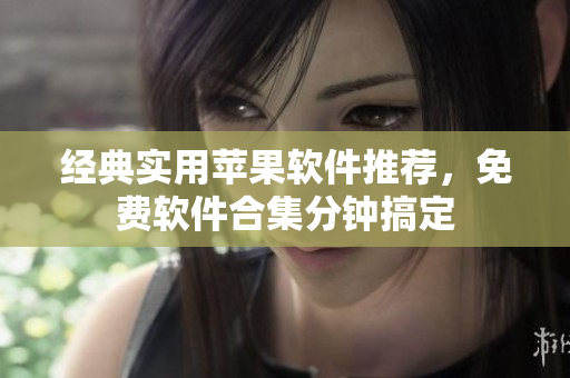 經(jīng)典實(shí)用蘋果軟件推薦，免費(fèi)軟件合集分鐘搞定