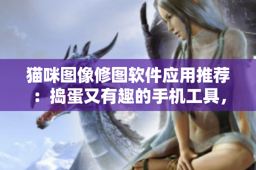 貓咪圖像修圖軟件應用推薦：搗蛋又有趣的手機工具，讓你享受創(chuàng)意靈感。