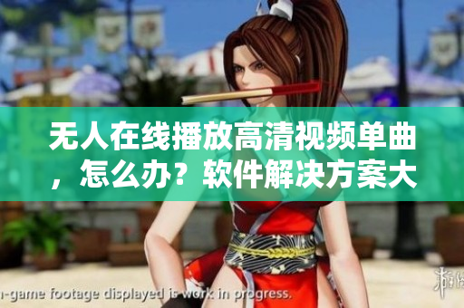 無人在線播放高清視頻單曲，怎么辦？軟件解決方案大揭秘