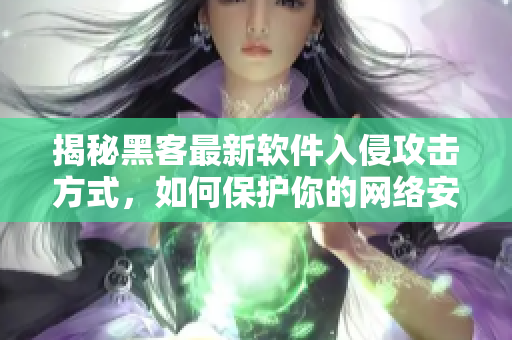 揭秘黑客最新軟件入侵攻擊方式，如何保護(hù)你的網(wǎng)絡(luò)安全？