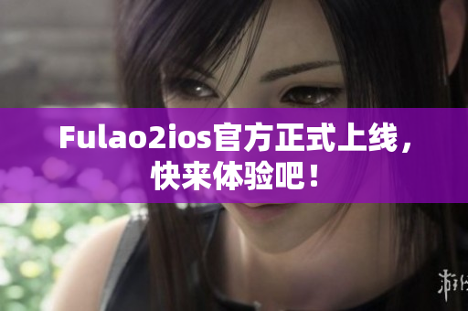 Fulao2ios官方正式上線(xiàn)，快來(lái)體驗(yàn)吧！