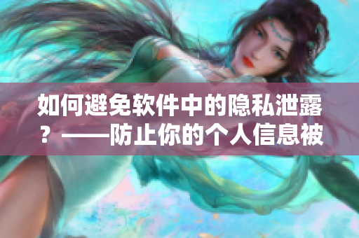 如何避免軟件中的隱私泄露？——防止你的個(gè)人信息被濫用