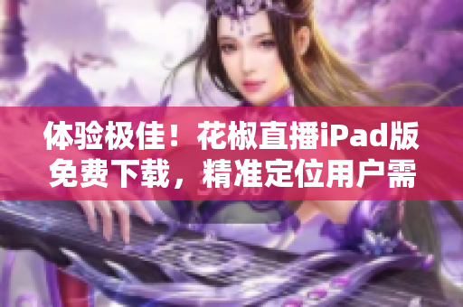 體驗極佳！花椒直播iPad版免費下載，精準定位用戶需求
