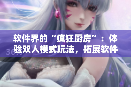 軟件界的“瘋狂廚房”：體驗雙人模式玩法，拓展軟件操作技能