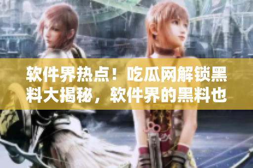 軟件界熱點！吃瓜網(wǎng)解鎖黑料大揭秘，軟件界的黑料也不打烊！
